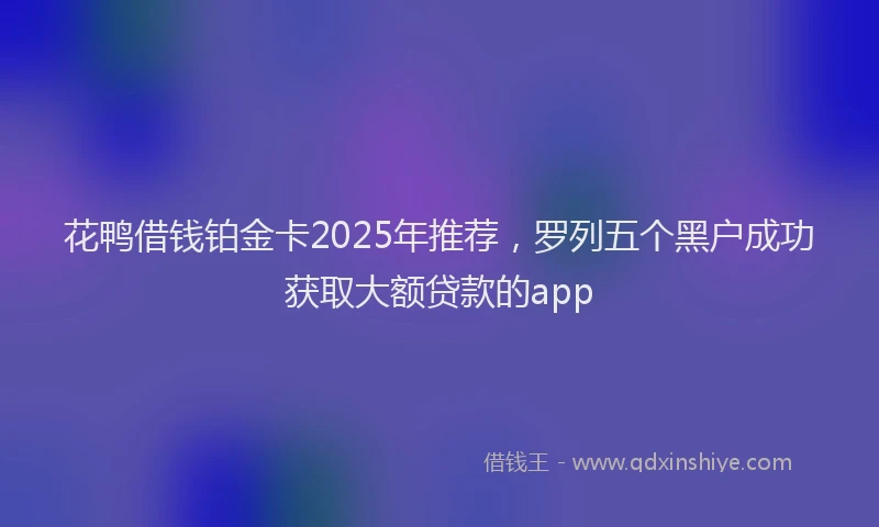 花鸭借钱铂金卡2025年推荐，罗列五个黑户成功获取大额贷款的app