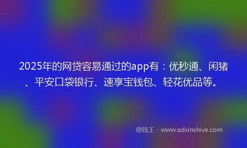 2025年的网贷容易通过的app有：优秒通、闲猪、平安口袋银行、速享宝钱包、轻花优品等。