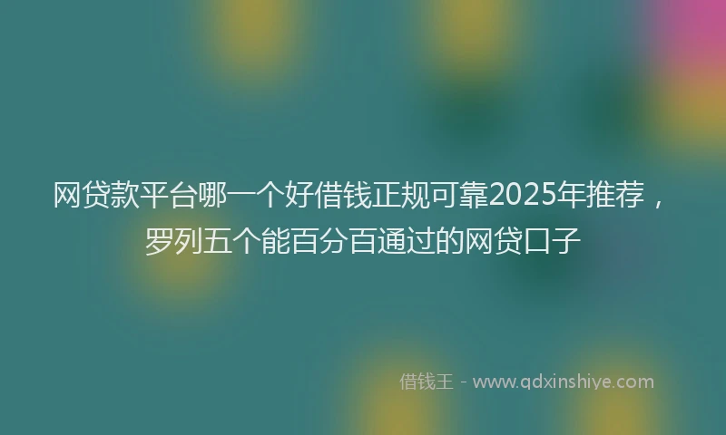 网贷款平台哪一个好借钱正规可靠2025年推荐，罗列五个能百分百通过的网贷口子