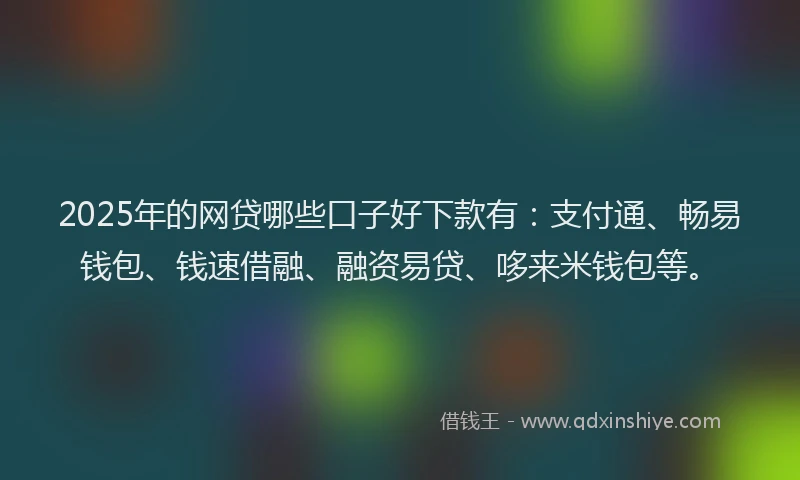 2025年的网贷哪些口子好下款有：支付通、畅易钱包、钱速借融、融资易贷、哆来米钱包等。