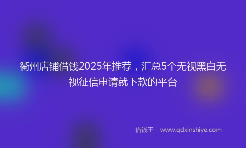 衢州店铺借钱2025年推荐，汇总5个无视黑白无视征信申请就下款的平台
