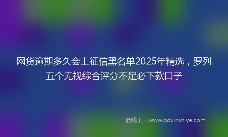 网货逾期多久会上征信黑名单2025年精选，罗列五个无视综合评分不足必下款口子