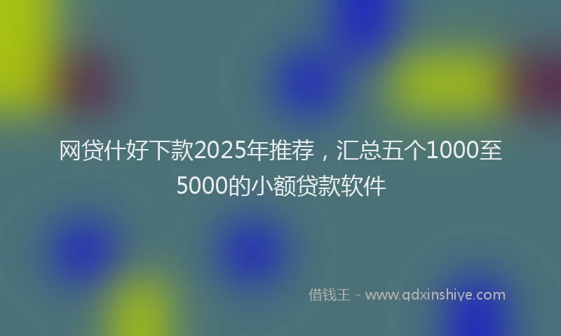 网贷什好下款2025年推荐，汇总五个1000至5000的小额贷款软件