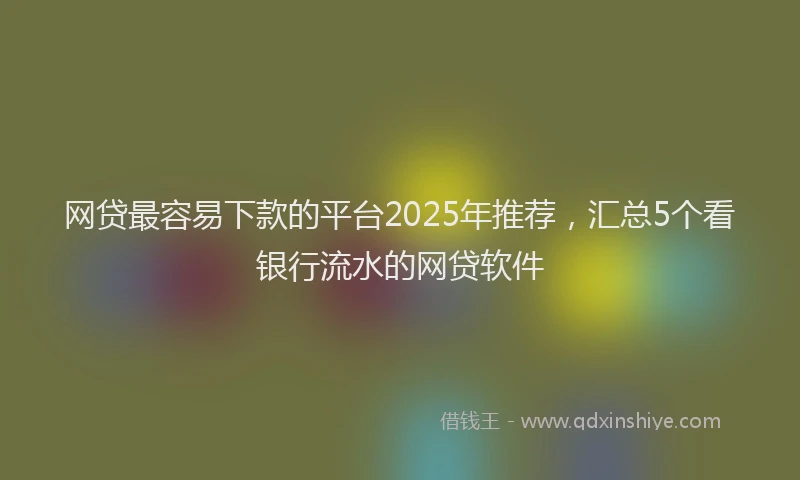 网贷最容易下款的平台2025年推荐，汇总5个看银行流水的网贷软件