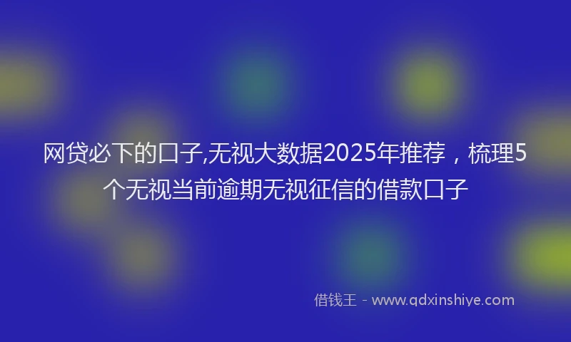 网贷必下的口子,无视大数据2025年推荐，梳理5个无视当前逾期无视征信的借款口子