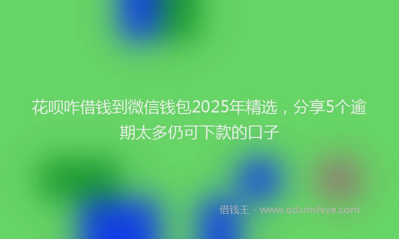 花呗咋借钱到微信钱包2025年精选，分享5个逾期太多仍可下款的口子