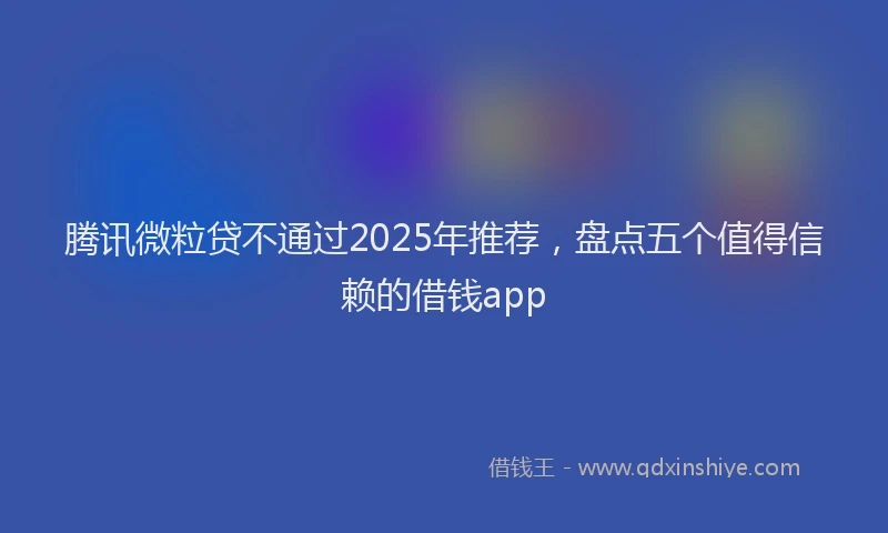 腾讯微粒贷不通过2025年推荐，盘点五个值得信赖的借钱app