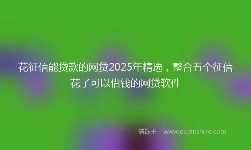 花征信能贷款的网贷2025年精选，整合五个征信花了可以借钱的网贷软件