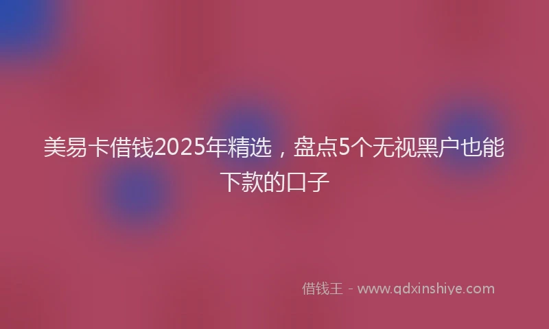 美易卡借钱2025年精选，盘点5个无视黑户也能下款的口子