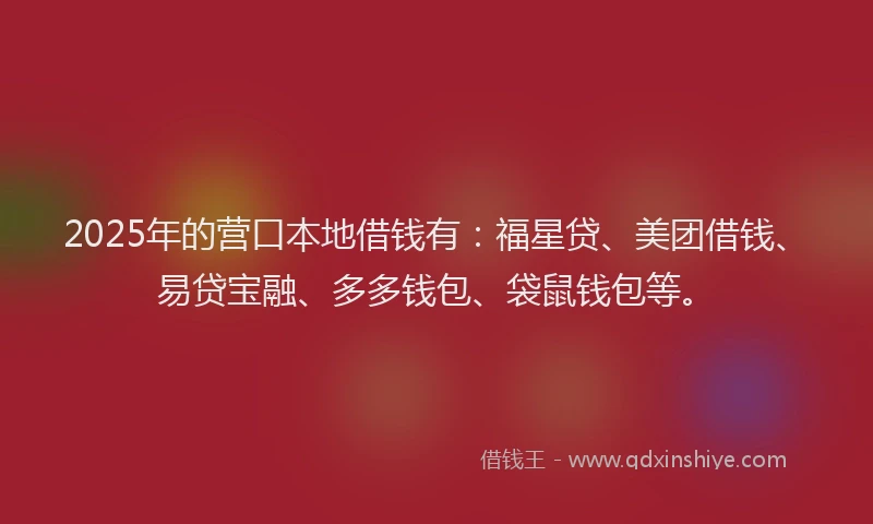 2025年的营口本地借钱有：福星贷、美团借钱、易贷宝融、多多钱包、袋鼠钱包等。
