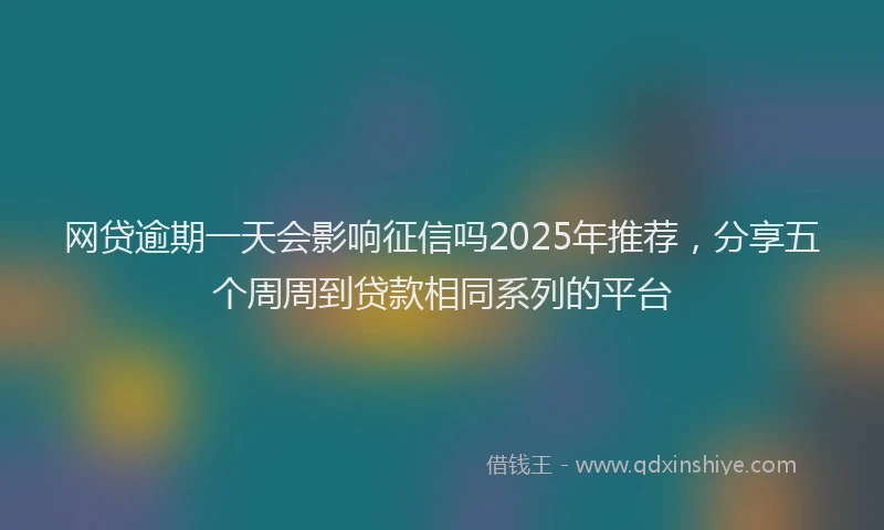网贷逾期一天会影响征信吗2025年推荐，分享五个周周到贷款相同系列的平台