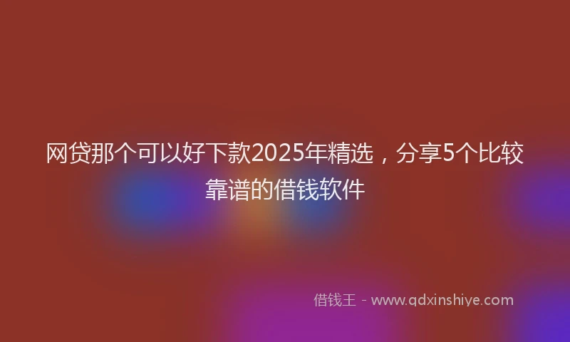 网贷那个可以好下款2025年精选，分享5个比较靠谱的借钱软件
