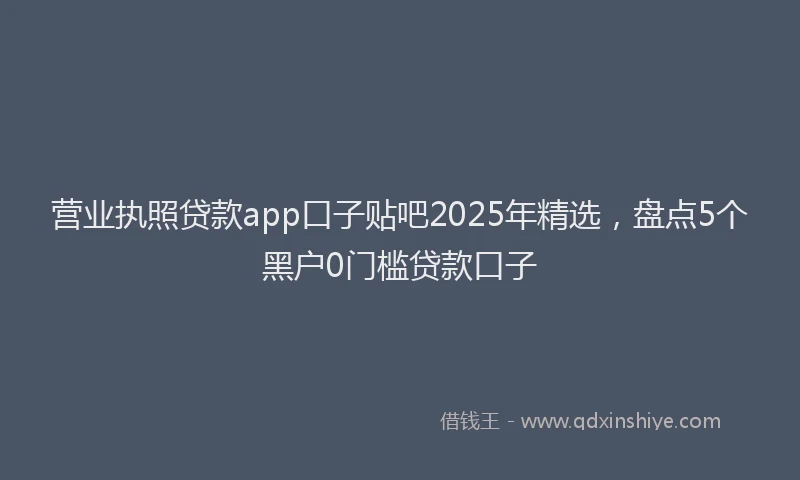 营业执照贷款app口子贴吧2025年精选，盘点5个黑户0门槛贷款口子