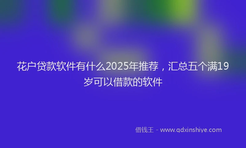 花户贷款软件有什么2025年推荐，汇总五个满19岁可以借款的软件