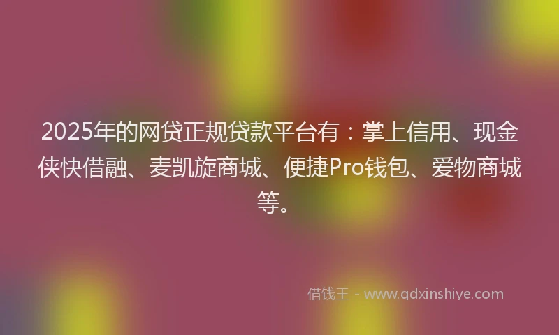 2025年的网贷正规贷款平台有：掌上信用、现金侠快借融、麦凯旋商城、便捷Pro钱包、爱物商城等。