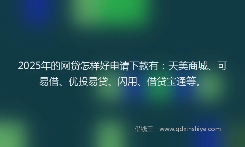 2025年的网贷怎样好申请下款有：天美商城、可易借、优投易贷、闪用、借贷宝通等。