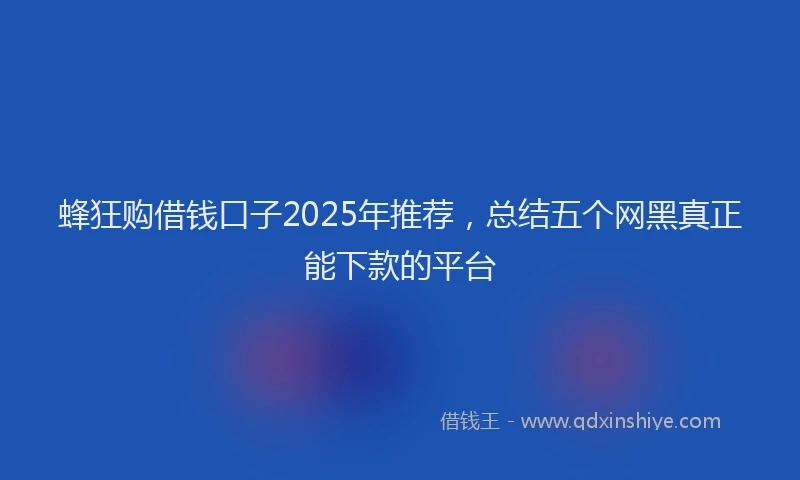 蜂狂购借钱口子2025年推荐，总结五个网黑真正能下款的平台