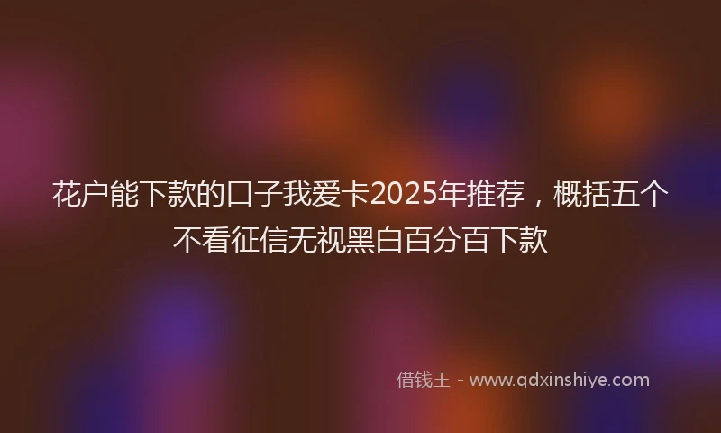 花户能下款的口子我爱卡2025年推荐，概括五个不看征信无视黑白百分百下款