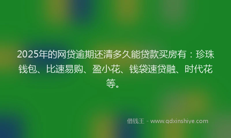 2025年的网贷逾期还清多久能贷款买房有：珍珠钱包、比速易购、盈小花、钱袋速贷融、时代花等。