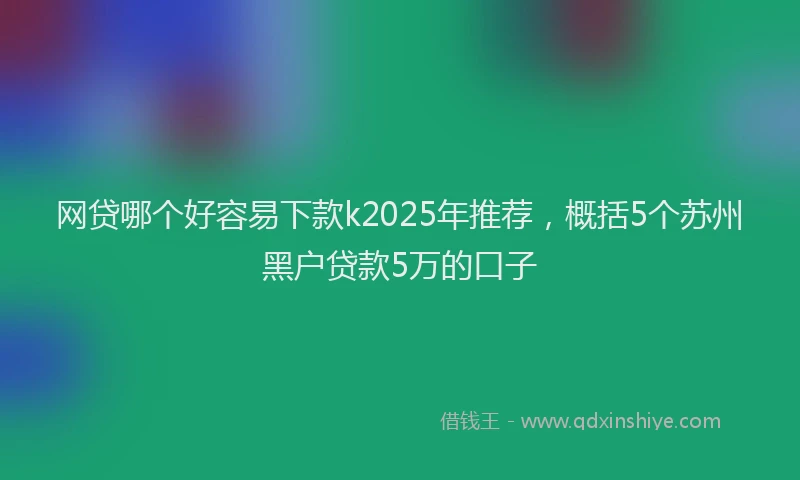 网贷哪个好容易下款k2025年推荐，概括5个苏州黑户贷款5万的口子