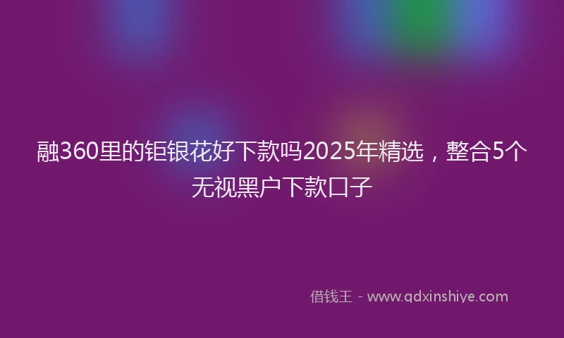 融360里的钜银花好下款吗2025年精选，整合5个无视黑户下款口子