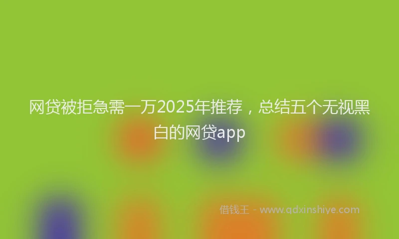 网贷被拒急需一万2025年推荐，总结五个无视黑白的网贷app