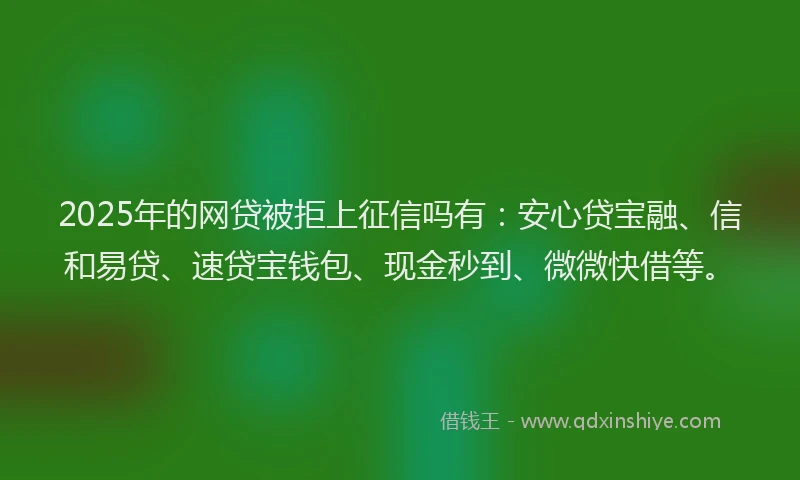 2025年的网贷被拒上征信吗有：安心贷宝融、信和易贷、速贷宝钱包、现金秒到、微微快借等。