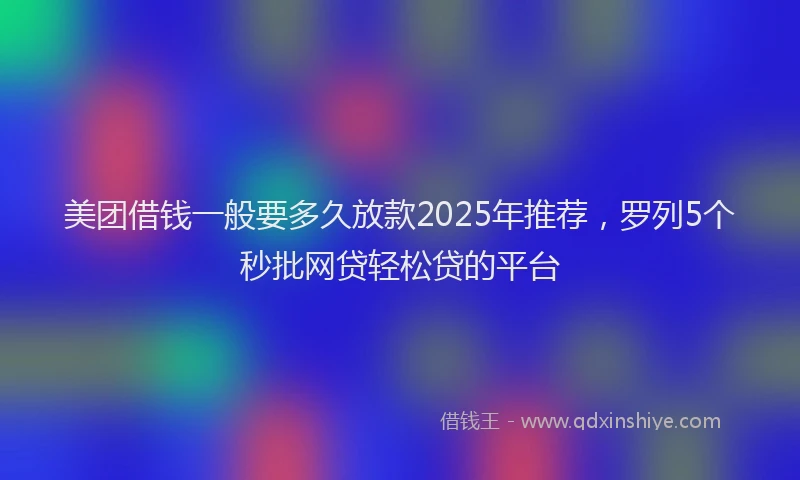美团借钱一般要多久放款2025年推荐，罗列5个秒批网贷轻松贷的平台