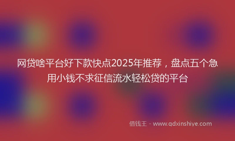 网贷啥平台好下款快点2025年推荐，盘点五个急用小钱不求征信流水轻松贷的平台
