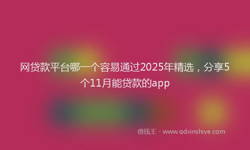 网贷款平台哪一个容易通过2025年精选，分享5个11月能贷款的app