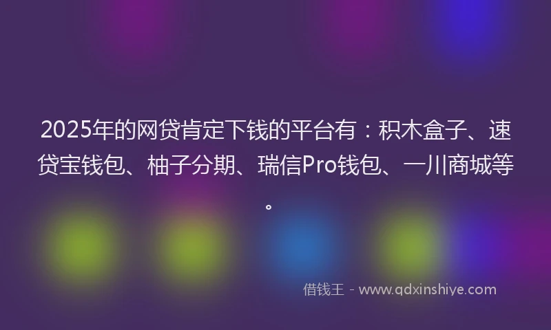 2025年的网贷肯定下钱的平台有：积木盒子、速贷宝钱包、柚子分期、瑞信Pro钱包、一川商城等。