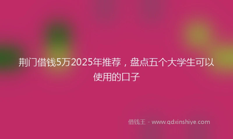 荆门借钱5万2025年推荐，盘点五个大学生可以使用的口子
