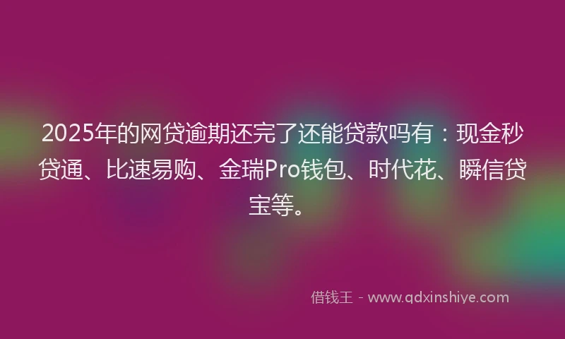 2025年的网贷逾期还完了还能贷款吗有：现金秒贷通、比速易购、金瑞Pro钱包、时代花、瞬信贷宝等。