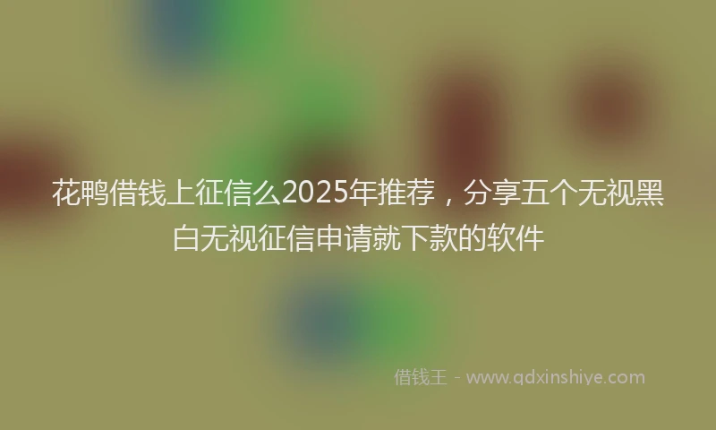 花鸭借钱上征信么2025年推荐，分享五个无视黑白无视征信申请就下款的软件