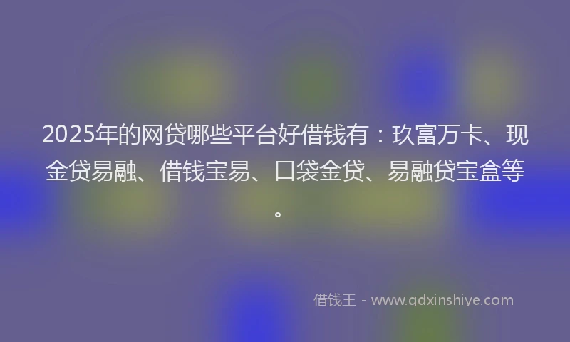 2025年的网贷哪些平台好借钱有：玖富万卡、现金贷易融、借钱宝易、口袋金贷、易融贷宝盒等。