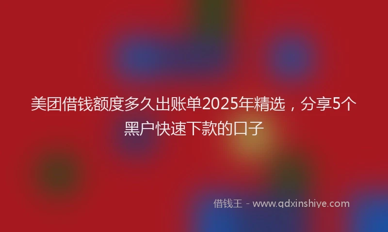 美团借钱额度多久出账单2025年精选，分享5个黑户快速下款的口子