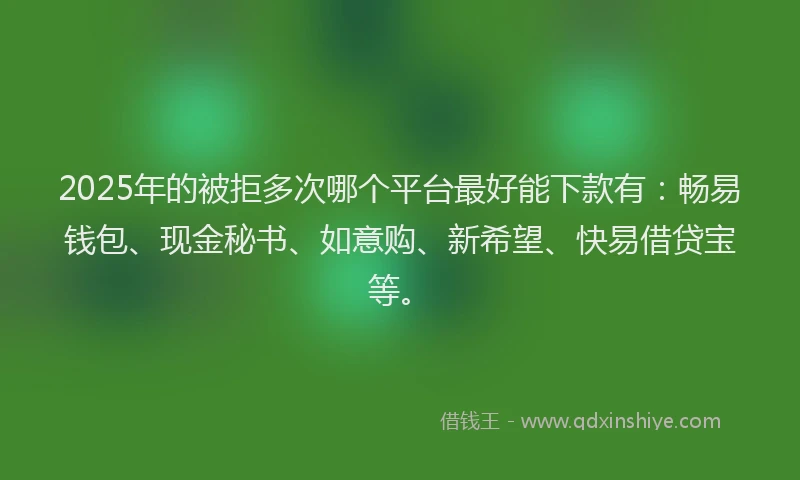 2025年的被拒多次哪个平台最好能下款有：畅易钱包、现金秘书、如意购、新希望、快易借贷宝等。