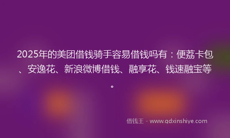 2025年的美团借钱骑手容易借钱吗有：便荔卡包、安逸花、新浪微博借钱、融享花、钱速融宝等。