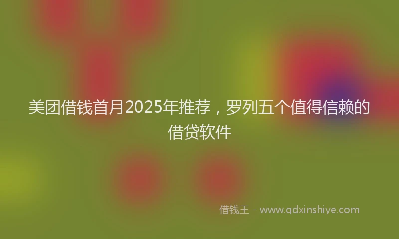 美团借钱首月2025年推荐，罗列五个值得信赖的借贷软件