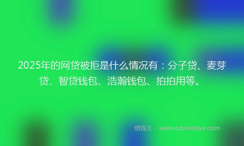 2025年的网贷被拒是什么情况有：分子贷、麦芽贷、智贷钱包、浩瀚钱包、拍拍用等。