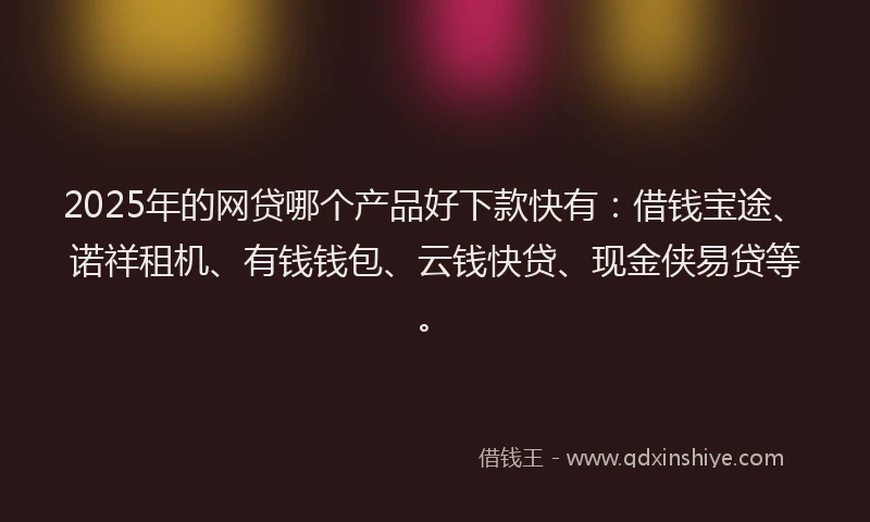 2025年的网贷哪个产品好下款快有：借钱宝途、诺祥租机、有钱钱包、云钱快贷、现金侠易贷等。