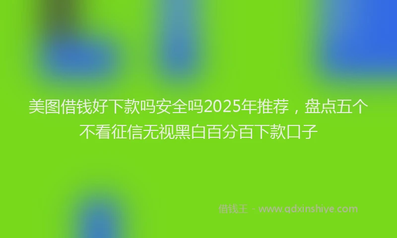 美图借钱好下款吗安全吗2025年推荐，盘点五个不看征信无视黑白百分百下款口子