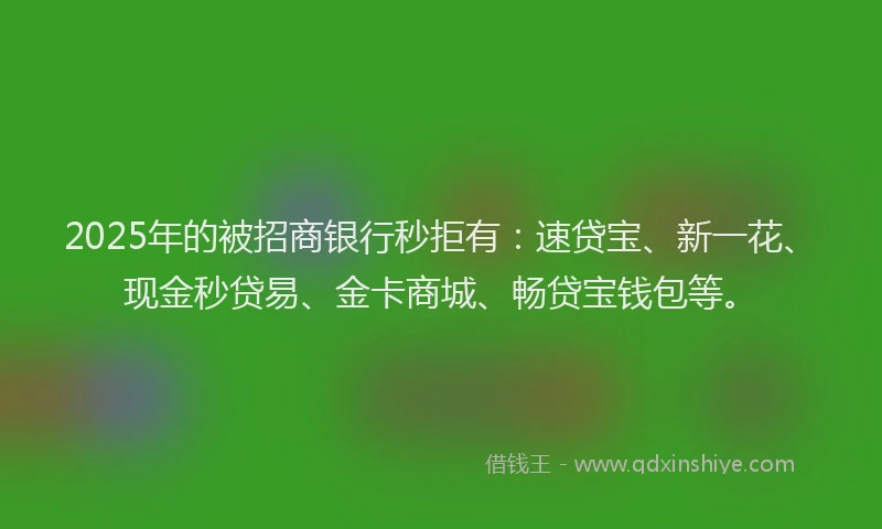 2025年的被招商银行秒拒有：速贷宝、新一花、现金秒贷易、金卡商城、畅贷宝钱包等。