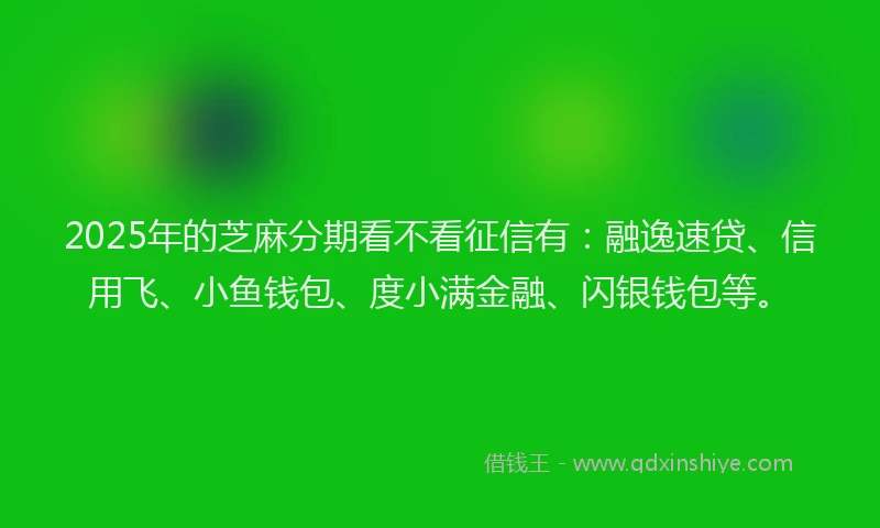 2025年的芝麻分期看不看征信有：融逸速贷、信用飞、小鱼钱包、度小满金融、闪银钱包等。
