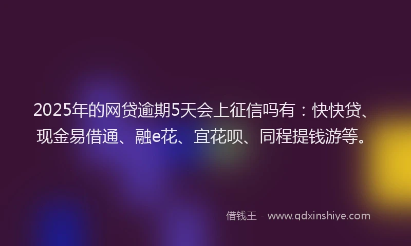 2025年的网贷逾期5天会上征信吗有：快快贷、现金易借通、融e花、宜花呗、同程提钱游等。