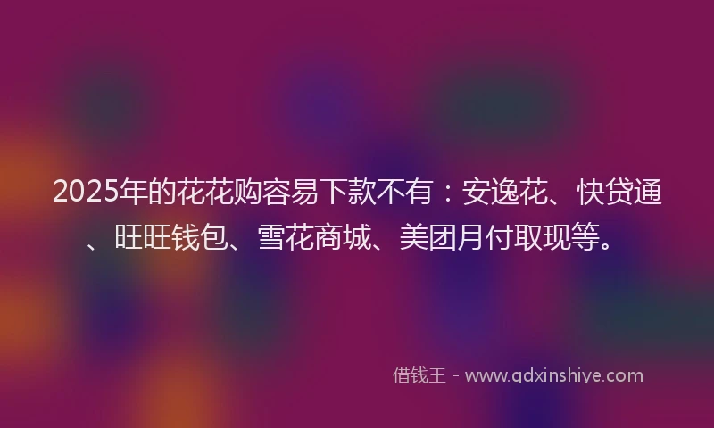 2025年的花花购容易下款不有：安逸花、快贷通、旺旺钱包、雪花商城、美团月付取现等。