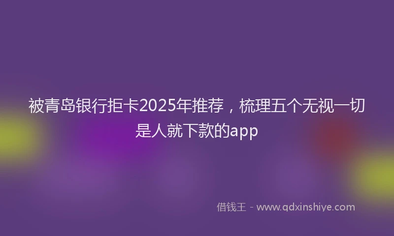 被青岛银行拒卡2025年推荐，梳理五个无视一切是人就下款的app