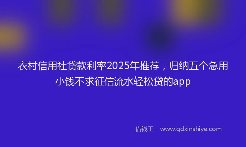 衣村信用社贷款利率2025年推荐，归纳五个急用小钱不求征信流水轻松贷的app