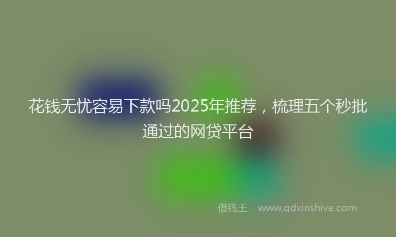 花钱无忧容易下款吗2025年推荐，梳理五个秒批通过的网贷平台
