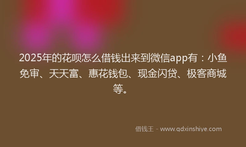 2025年的花呗怎么借钱出来到微信app有：小鱼免审、天天富、惠花钱包、现金闪贷、极客商城等。